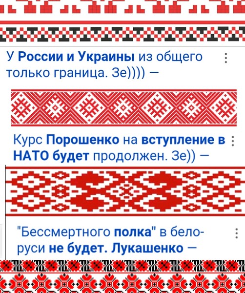 Кто бы сомневался... Ахнули избиратели, проголосовавшие за смену курса. Кинули! Курс не меняется. Потерпите, жизнь доведёт до конца очищение руськой земли и руских людей. Русские тоже своих не бросают.

Зе)) тоже &quot;наш&quot; человек. Курс на освобождение продолжается. Нельзя поменять только национальность и пол. Кому это &quot;удалось&quot;, те стали шутами. Это касается и белоРусской &quot;национальности&quot;. Зачем же так позориться. Жизнь помогает сбросить эти одежды, завонялись.

&quot;Бессмертного полка&quot; в белоРуси не будет&quot;. &quot;Белорусы&quot; ахнули. А помните, как у &quot;укрАинцев&quot; всё начиналось? Тоже с борьбы с общим, символом Победы, Георгиевской ленточкой, например. Если общее не искоренять, не останется никаких шансов у соответствующих &quot;национальностей&quot;. Союза ведь нет, за который они держались и в котором они разрослись. У них и границы, который им Союз предоставил. Москва отменила своё решение насчёт своих владений, иначе бы НАТО вскоре было на расстоянии вытянутой руки от неё. Бесполезно противостоять жизни, которой и Москва служит.

Русь осталась укрАиной польско-литовского и австро-венгерского государств? Эти оккупации продолжаются? Почему же эти руськие до сих пор &quot;нерусские&quot;? От клички попробуй избавиться. Но что невозможно человекам, то возможно... жизни. Премудрость!

&quot;У Украины и России из общего только граница&quot;, &quot;Курс Порошенко (на вступление в НАТО) будет продолжен&quot;. Зе)) Надо, наконец, всё довести до ручки, до кипения. Тогда эта зараза точно отстанет. Украинство в предверии нацизма, и от соответствующей &quot;национальности&quot; у этих русских тошно на душе. Скоро рвота. Не благодарите.

Искусствоведы знают, что чёрное в руських орнаментах появилось во время оккупаций. Чем дольше длились, тем темнее становились. У каждого народа свои орнаменты. Отличите русские от белоРусских или белоРусские от т.н. укрАинских... Очевидно, народ один. Имя его - русский. Он по большей части живёт на своей земле, русской. В силу разных обстоятельств она сейчас по-другому называется у некоторых. Но так как национальность сменить нельзя, то это дело временное. Перестанут позориться эти русские - перестанет позориться их земля, земля их дедов и прадедов, отцов и праотцов, которые в гробу сейчас переворачиваются, так как они русские, а их потомки &quot;нерусские&quot;. Жесть.

Мотивы разные есть и в руськом языке. Это наречия, диалекты, говоры русского языка, но никак не языки. Но если язык засрать, за деньги запада естественно, западными словами, польскими, румынскими, венгерскими, австрийскими, литовскими, то получится засраный русский язык, но никак не белоРусский или укрАинский. Очищаемся.

Различия должны быть, так как земля немаленькая и людей немало, но разделения народа на &quot;народы&quot; не должно быть. Это дело сатанинское, разделять. Не с ним надо бороться, а с собой, поступающим не здраво, глупо, позорно, если держаться за гордость, то есть за дьявола, и не хотеть себя смирять, жить вместе, быть одним народом, держаться за любовь, то есть за Бога.